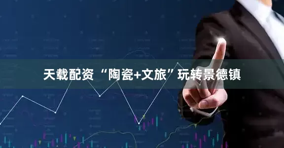 天载配资 “陶瓷+文旅”玩转景德镇
