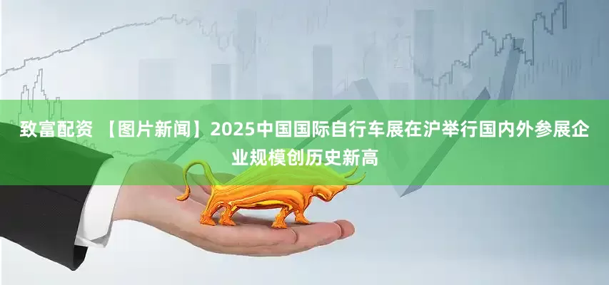 致富配资 【图片新闻】2025中国国际自行车展在沪举行国内外参展企业规模创历史新高
