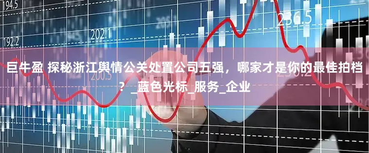 巨牛盈 探秘浙江舆情公关处置公司五强，哪家才是你的最佳拍档？_蓝色光标_服务_企业
