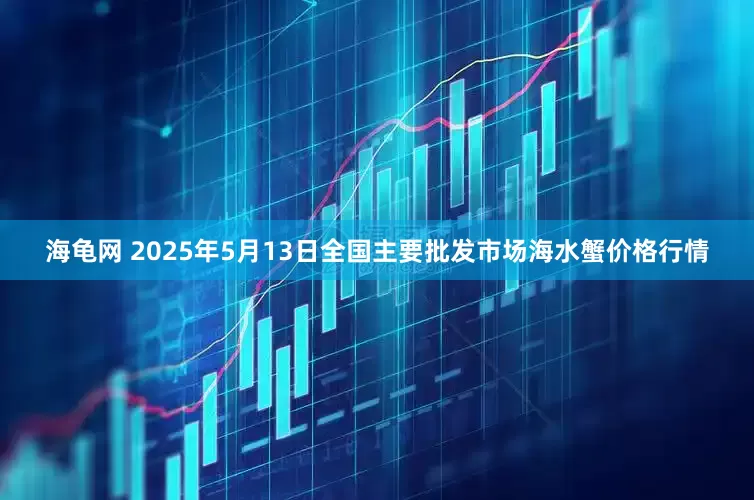 海龟网 2025年5月13日全国主要批发市场海水蟹价格行情