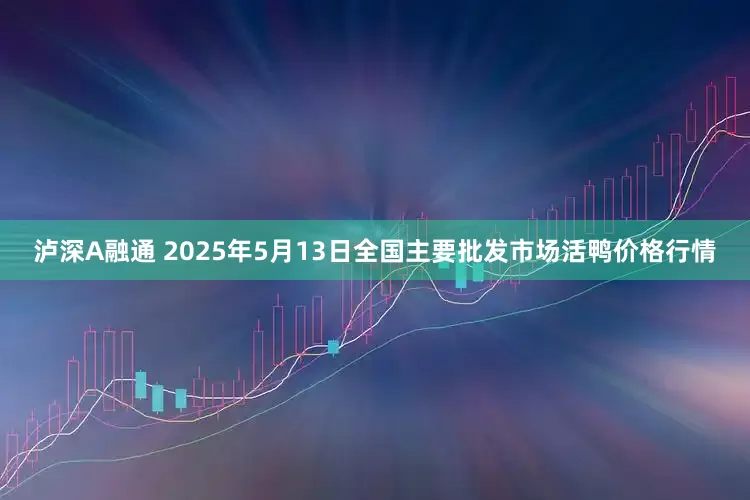泸深A融通 2025年5月13日全国主要批发市场活鸭价格行情
