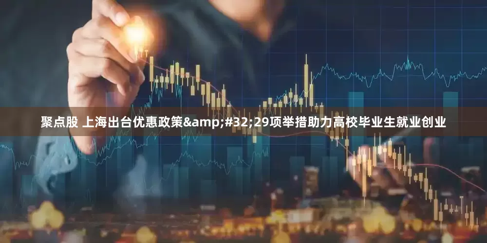 聚点股 上海出台优惠政策&#32;29项举措助力高校毕业生就业创业