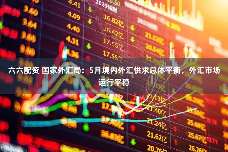 六六配资 国家外汇局：5月境内外汇供求总体平衡，外汇市场运行平稳