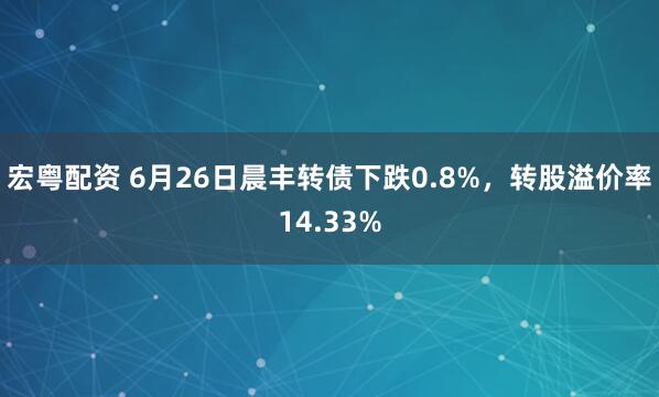 宏粤配资 6月26日晨丰转债下跌0.8%，转股溢价率14.33%