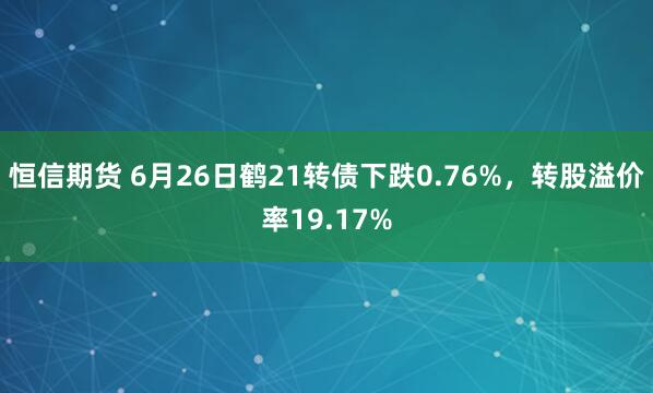 恒信期货 6月26日鹤21转债下跌0.76%，转股溢价率19.17%