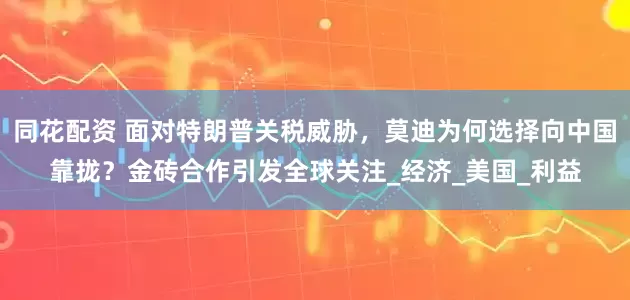 同花配资 面对特朗普关税威胁，莫迪为何选择向中国靠拢？金砖合作引发全球关注_经济_美国_利益