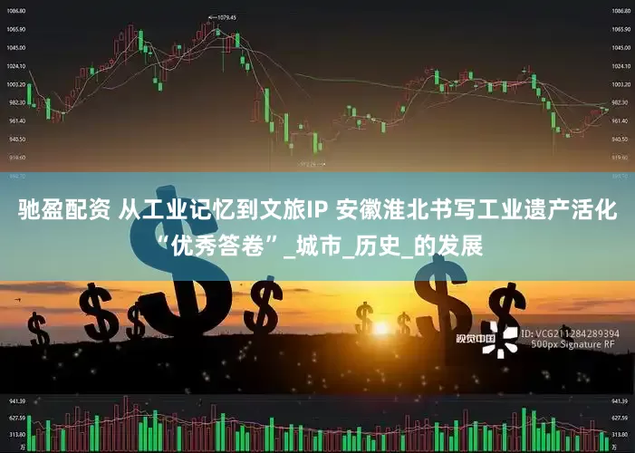 驰盈配资 从工业记忆到文旅IP 安徽淮北书写工业遗产活化“优秀答卷”_城市_历史_的发展