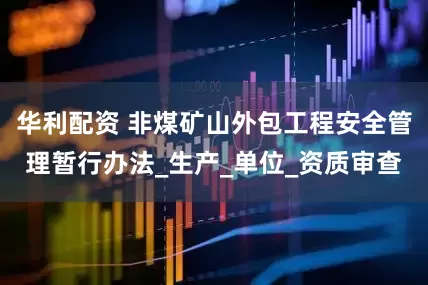 华利配资 非煤矿山外包工程安全管理暂行办法_生产_单位_资质审查