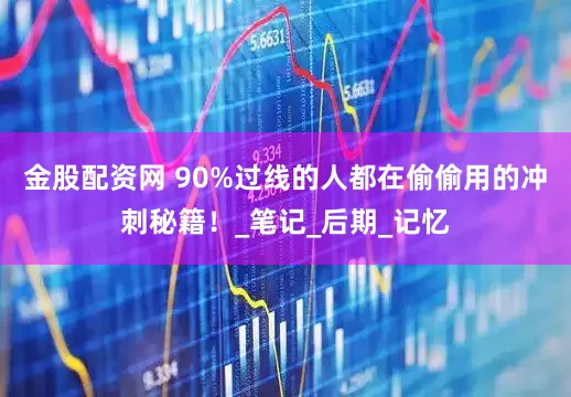 金股配资网 90%过线的人都在偷偷用的冲刺秘籍！_笔记_后期_记忆