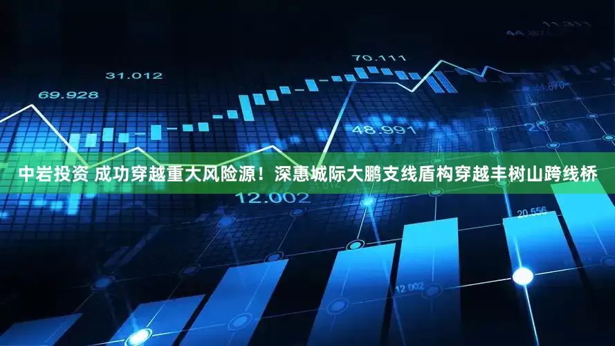 中岩投资 成功穿越重大风险源！深惠城际大鹏支线盾构穿越丰树山跨线桥