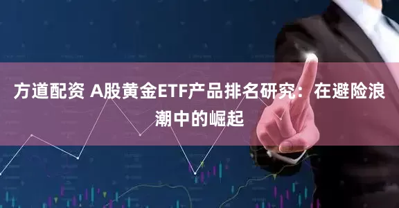 方道配资 A股黄金ETF产品排名研究：在避险浪潮中的崛起