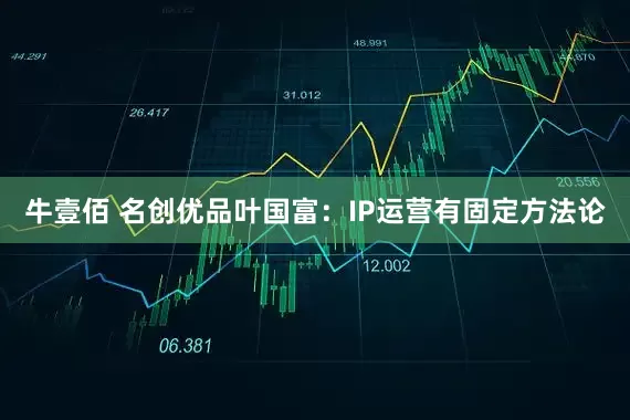 牛壹佰 名创优品叶国富：IP运营有固定方法论