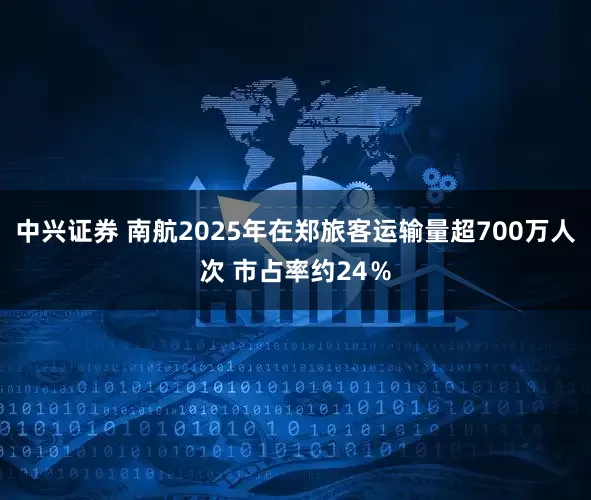 中兴证券 南航2025年在郑旅客运输量超700万人次 市占率约24％