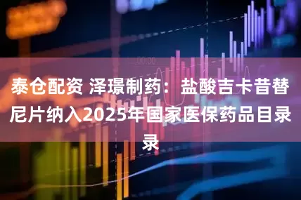 泰仓配资 泽璟制药：盐酸吉卡昔替尼片纳入2025年国家医保药品目录