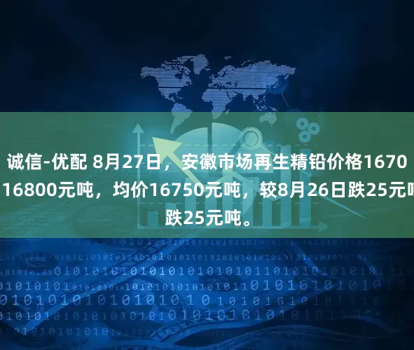 诚信-优配 8月27日，安徽市场再生精铅价格16700-16800元吨，均价16750元吨，较8月26日跌25元吨。
