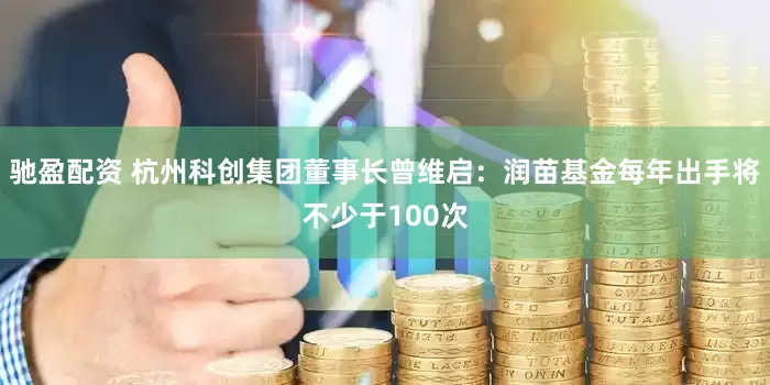 驰盈配资 杭州科创集团董事长曾维启：润苗基金每年出手将不少于100次