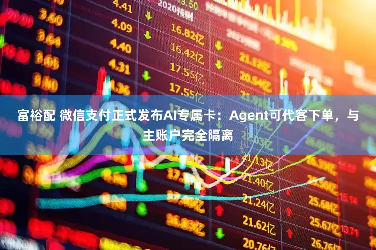 富裕配 微信支付正式发布AI专属卡：Agent可代客下单，与主账户完全隔离