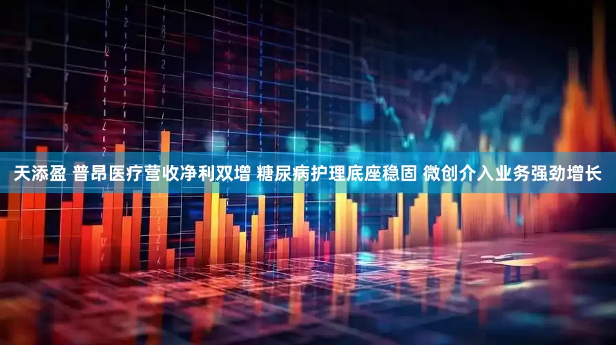 天添盈 普昂医疗营收净利双增 糖尿病护理底座稳固 微创介入业务强劲增长
