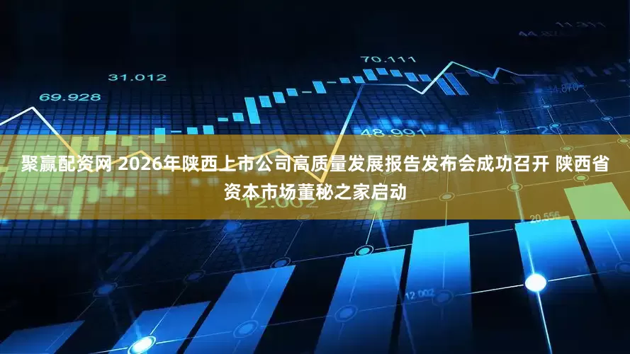聚赢配资网 2026年陕西上市公司高质量发展报告发布会成功召开 陕西省资本市场董秘之家启动