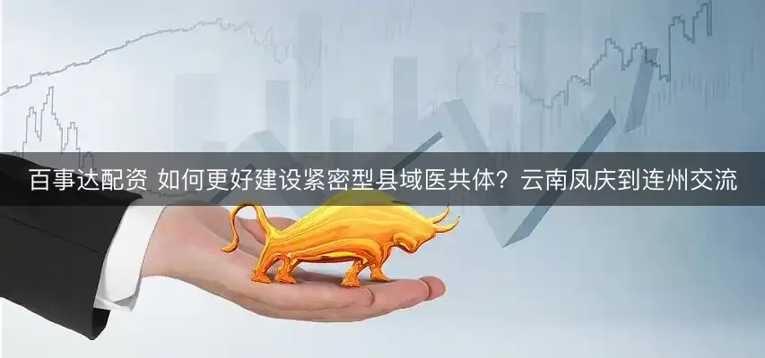 百事达配资 如何更好建设紧密型县域医共体？云南凤庆到连州交流