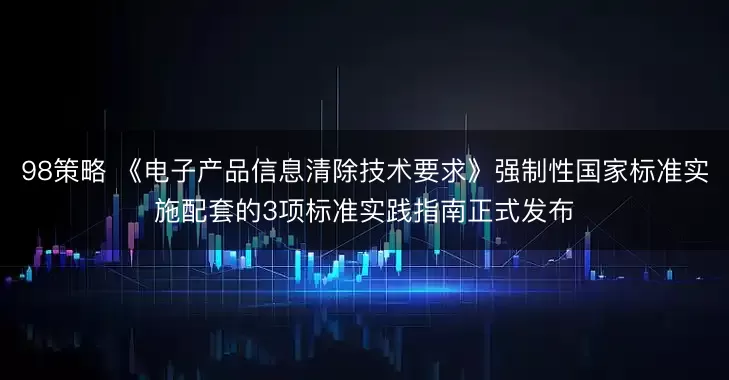 98策略 《电子产品信息清除技术要求》强制性国家标准实施配套的3项标准实践指南正式发布