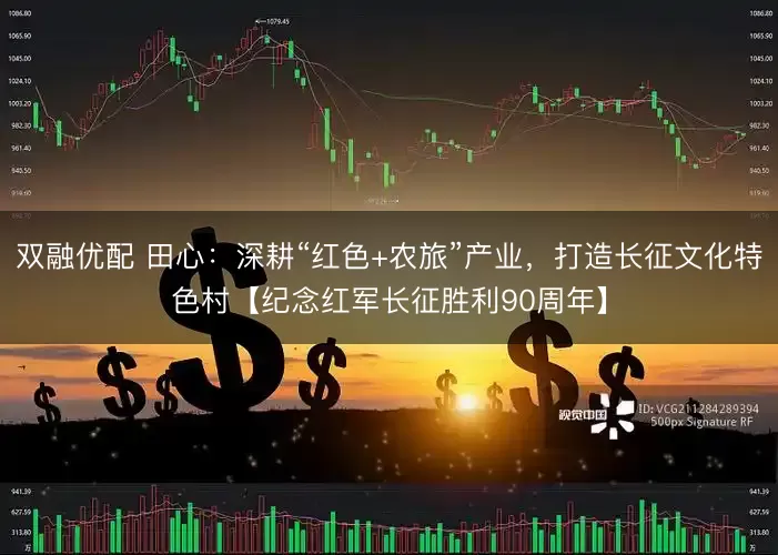 双融优配 田心:深耕“红色+农旅”产业,打造长征文化特色村【纪念红军长征胜利90周年】