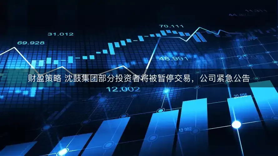 财盈策略 沈鼓集团部分投资者将被暂停交易，公司紧急公告